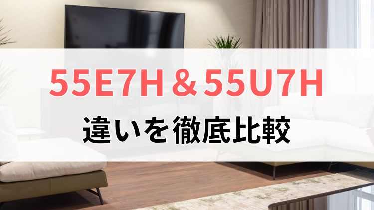 ハイセンス55E7Hと55U7Hの違いを徹底比較
